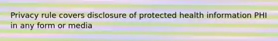 Privacy rule covers disclosure of protected health information PHI in any form or media