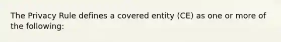 The Privacy Rule defines a covered entity (CE) as one or more of the following: