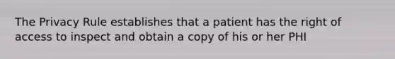 The Privacy Rule establishes that a patient has the right of access to inspect and obtain a copy of his or her PHI