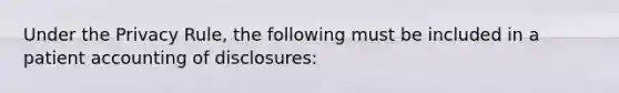 Under the Privacy Rule, the following must be included in a patient accounting of disclosures: