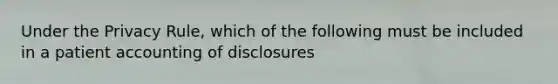 Under the Privacy Rule, which of the following must be included in a patient accounting of disclosures