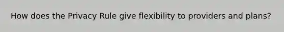 How does the Privacy Rule give flexibility to providers and plans?