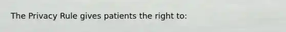 The Privacy Rule gives patients the right to: