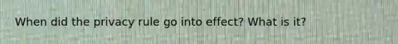 When did the privacy rule go into effect? What is it?