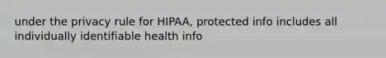 under the privacy rule for HIPAA, protected info includes all individually identifiable health info