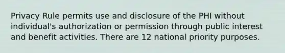 Privacy Rule permits use and disclosure of the PHI without individual's authorization or permission through public interest and benefit activities. There are 12 national priority purposes.