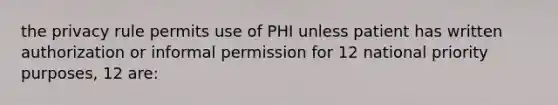 the privacy rule permits use of PHI unless patient has written authorization or informal permission for 12 national priority purposes, 12 are: