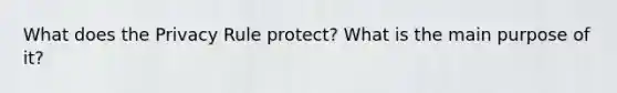 What does the Privacy Rule protect? What is the main purpose of it?