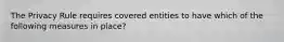 The Privacy Rule requires covered entities to have which of the following measures in place?