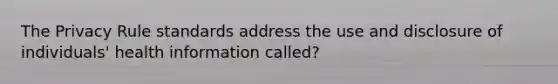 The Privacy Rule standards address the use and disclosure of individuals' health information called?