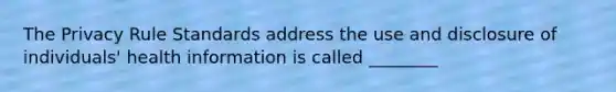 The Privacy Rule Standards address the use and disclosure of individuals' health information is called ________