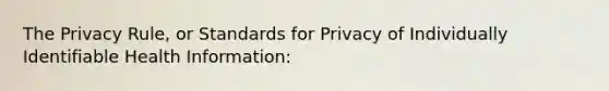 The Privacy Rule, or Standards for Privacy of Individually Identifiable Health Information: