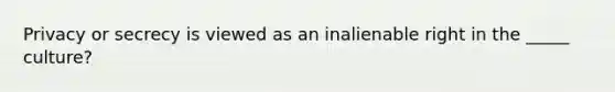 Privacy or secrecy is viewed as an inalienable right in the _____ culture?