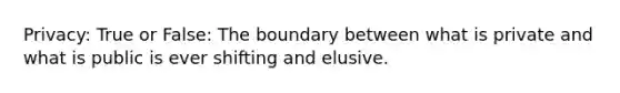 Privacy: True or False: The boundary between what is private and what is public is ever shifting and elusive.