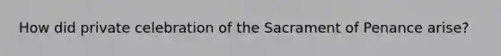 How did private celebration of the Sacrament of Penance arise?