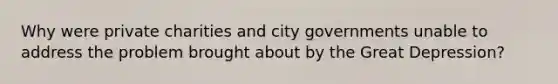 Why were private charities and city governments unable to address the problem brought about by the Great Depression?