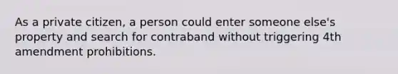 As a private citizen, a person could enter someone else's property and search for contraband without triggering 4th amendment prohibitions.