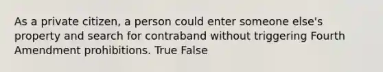 As a private citizen, a person could enter someone else's property and search for contraband without triggering Fourth Amendment prohibitions. True False