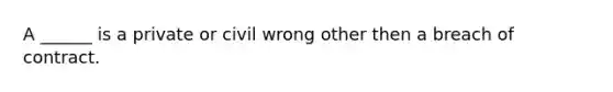 A ______ is a private or civil wrong other then a breach of contract.