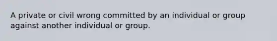 A private or civil wrong committed by an individual or group against another individual or group.