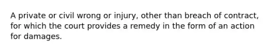 A private or civil wrong or injury, other than breach of contract, for which the court provides a remedy in the form of an action for damages.