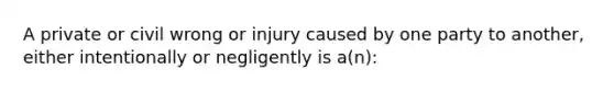 A private or civil wrong or injury caused by one party to another, either intentionally or negligently is a(n):