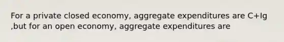 For a private closed economy, aggregate expenditures are C+Ig ,but for an open economy, aggregate expenditures are