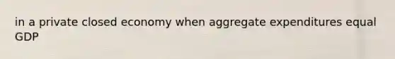 in a private closed economy when aggregate expenditures equal GDP