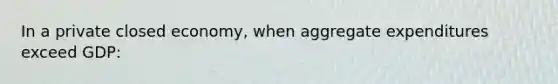 In a private closed economy, when aggregate expenditures exceed GDP: