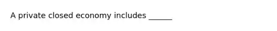 A private closed economy includes ______