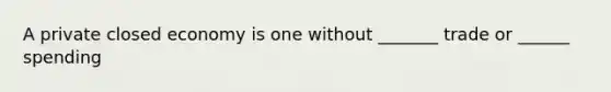 A private closed economy is one without _______ trade or ______ spending