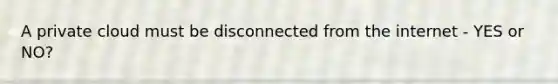 A private cloud must be disconnected from the internet - YES or NO?