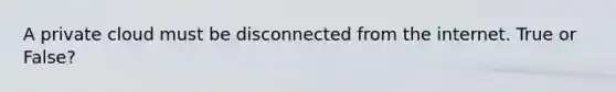 A private cloud must be disconnected from the internet. True or False?