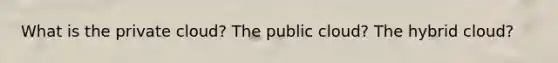 What is the private cloud? The public cloud? The hybrid cloud?