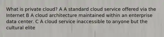 What is private cloud? A A standard cloud service offered via the Internet B A cloud architecture maintained within an enterprise data center. C A cloud service inaccessible to anyone but the cultural elite