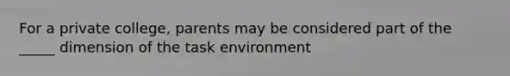 For a private college, parents may be considered part of the _____ dimension of the task environment