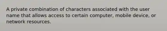 A private combination of characters associated with the user name that allows access to certain computer, mobile device, or network resources.