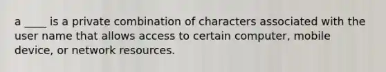 a ____ is a private combination of characters associated with the user name that allows access to certain computer, mobile device, or network resources.