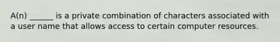 A(n) ______ is a private combination of characters associated with a user name that allows access to certain computer resources.