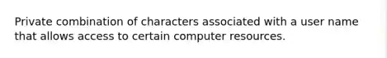 Private combination of characters associated with a user name that allows access to certain computer resources.