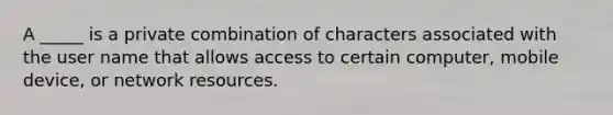 A _____ is a private combination of characters associated with the user name that allows access to certain computer, mobile device, or network resources.