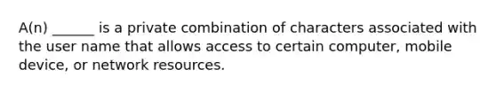 A(n) ______ is a private combination of characters associated with the user name that allows access to certain computer, mobile device, or network resources.