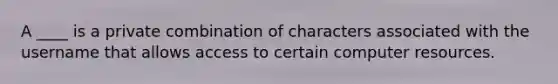 A ____ is a private combination of characters associated with the username that allows access to certain computer resources.