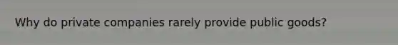 Why do private companies rarely provide public goods?
