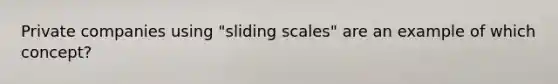 Private companies using "sliding scales" are an example of which concept?