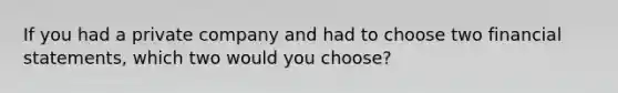 If you had a private company and had to choose two financial statements, which two would you choose?