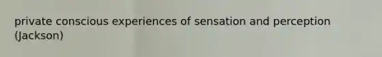 private conscious experiences of sensation and perception (Jackson)