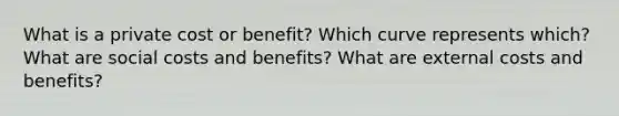 What is a private cost or benefit? Which curve represents which? What are social costs and benefits? What are external costs and benefits?