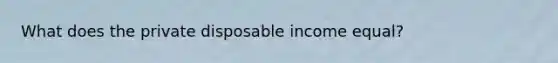 What does the private disposable income equal?