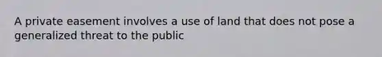 A private easement involves a use of land that does not pose a generalized threat to the public